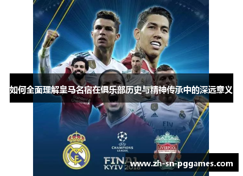 如何全面理解皇马名宿在俱乐部历史与精神传承中的深远意义