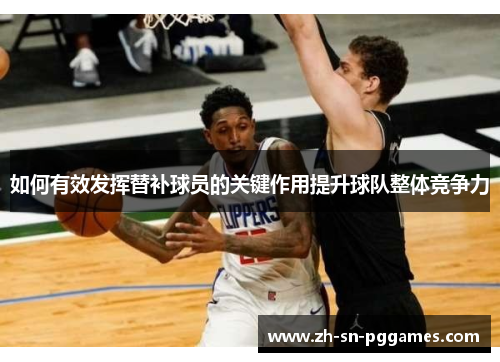 如何有效发挥替补球员的关键作用提升球队整体竞争力