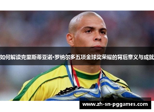 如何解读克里斯蒂亚诺·罗纳尔多五项金球奖荣耀的背后意义与成就