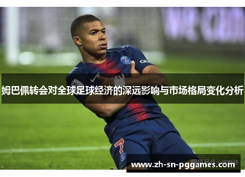 姆巴佩转会对全球足球经济的深远影响与市场格局变化分析