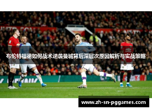 布伦特福德如何战术逆袭曼城背后深层次原因解析与实战策略