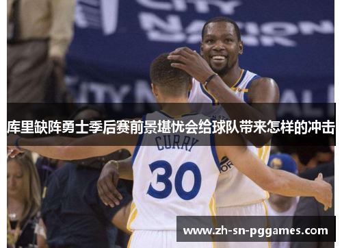 库里缺阵勇士季后赛前景堪忧会给球队带来怎样的冲击