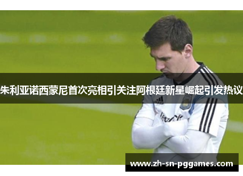 朱利亚诺西蒙尼首次亮相引关注阿根廷新星崛起引发热议