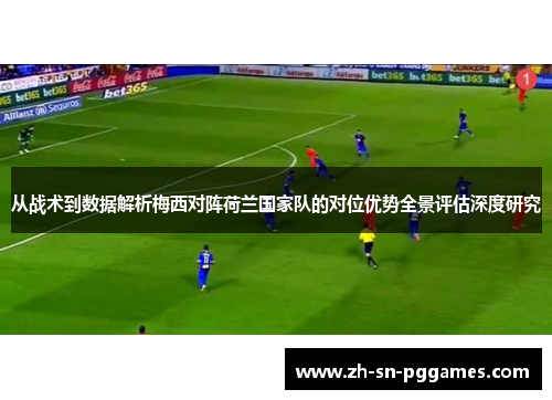 从战术到数据解析梅西对阵荷兰国家队的对位优势全景评估深度研究