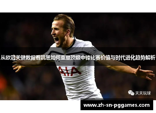 从欧冠关键数据看凯恩如何重塑顶级中锋比赛价值与时代进化趋势解析