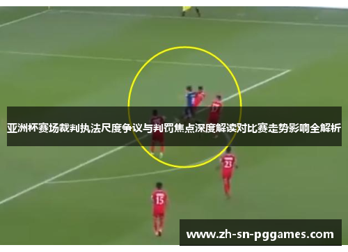 亚洲杯赛场裁判执法尺度争议与判罚焦点深度解读对比赛走势影响全解析