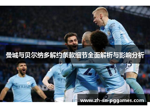 曼城与贝尔纳多解约条款细节全面解析与影响分析