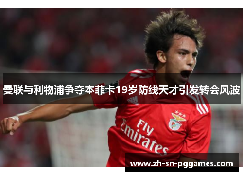 曼联与利物浦争夺本菲卡19岁防线天才引发转会风波