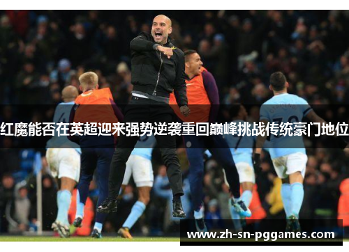 红魔能否在英超迎来强势逆袭重回巅峰挑战传统豪门地位