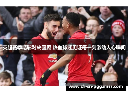 英超赛季精彩对决回顾 热血球迷见证每一刻激动人心瞬间