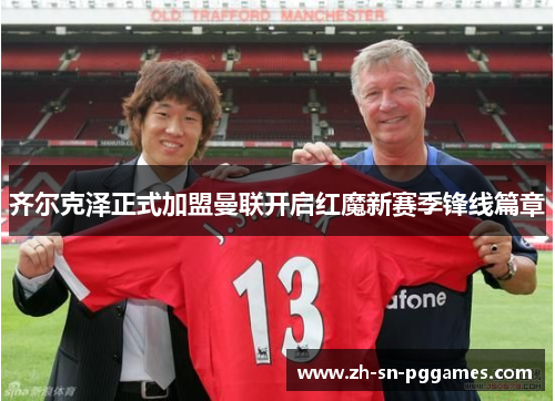 齐尔克泽正式加盟曼联开启红魔新赛季锋线篇章